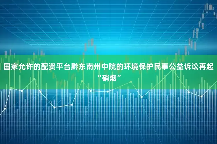 国家允许的配资平台黔东南州中院的环境保护民事公益诉讼再起“硝烟”
