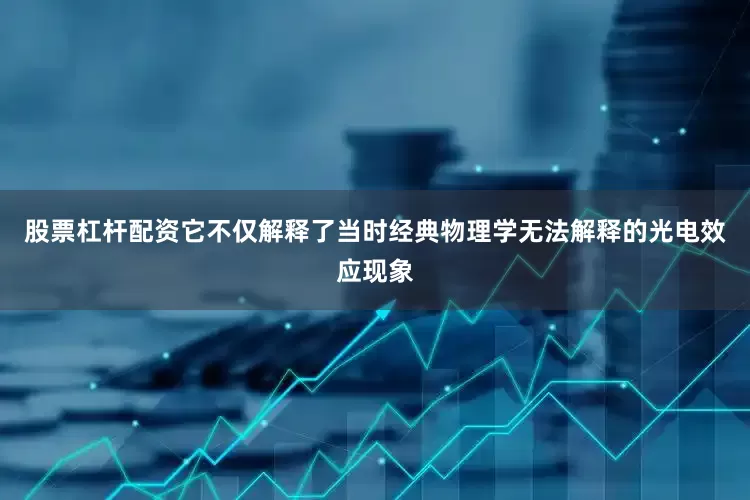 股票杠杆配资它不仅解释了当时经典物理学无法解释的光电效应现象