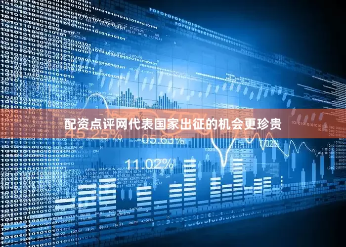 配资点评网代表国家出征的机会更珍贵