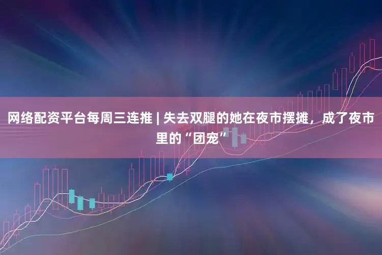 网络配资平台每周三连推 | 失去双腿的她在夜市摆摊，成了夜市里的“团宠”