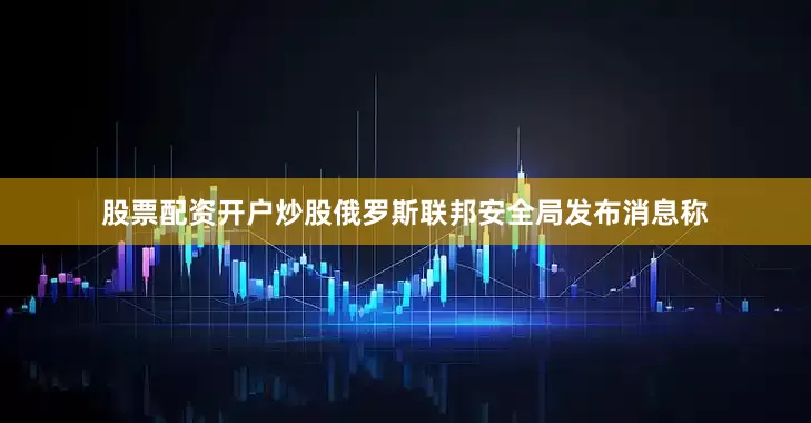 股票配资开户炒股俄罗斯联邦安全局发布消息称
