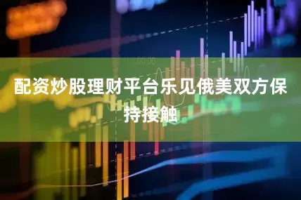 配资炒股理财平台乐见俄美双方保持接触