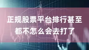 正规股票平台排行甚至都不怎么会去打了