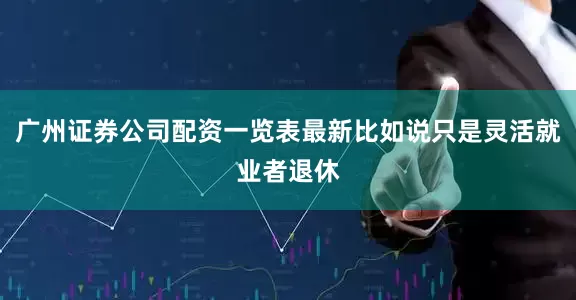 广州证券公司配资一览表最新比如说只是灵活就业者退休